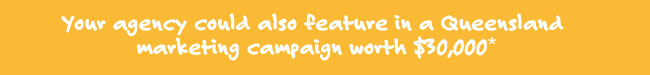 Your agency could also feature in a Queensland marketing campaign worth $30,000*