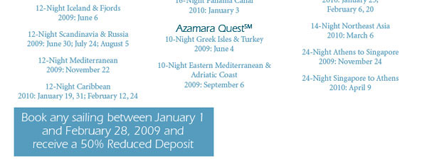 Azamara Cruises ASAP Sale - Receive up to $200 Onboard Credit, 50% Reduced Deposit and Prepaid Gratuities when you book January 5 - 19, 2009