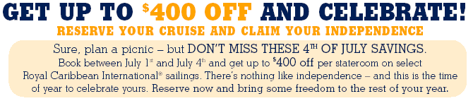 GET UP TO $400 OFF AND CELEBRATE! Sure, plan a picnic - but DON'T MISS THESE 4TH OF JULY SAVINGS. Book between July 1st and July 4th and get up to $400 off per stateroom on select Royal Caribbean International� sailings. There's nothing like independence - and this is the time of year to celebrate yours. Reserve now and bring some freedom to the rest of your year. RESERVE YOUR CRUISE AND CLAIM YOUR INDEPENDENCE